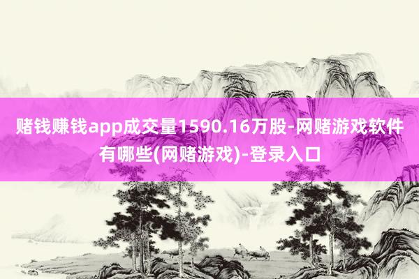赌钱赚钱app成交量1590.16万股-网赌游戏软件有哪些(网赌游戏)-登录入口