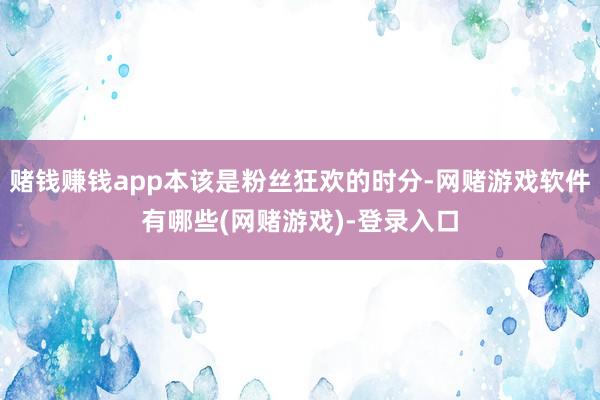 赌钱赚钱app本该是粉丝狂欢的时分-网赌游戏软件有哪些(网赌游戏)-登录入口