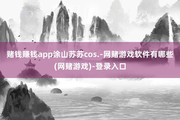 赌钱赚钱app涂山苏苏cos.-网赌游戏软件有哪些(网赌游戏)-登录入口