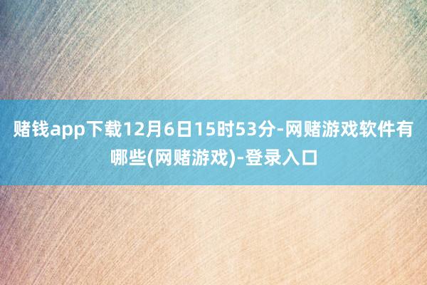 赌钱app下载12月6日15时53分-网赌游戏软件有哪些(网赌游戏)-登录入口