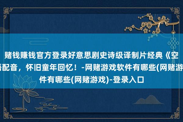 赌钱赚钱官方登录好意思剧史诗级译制片经典《空中飞龙》国语配音，怀旧童年回忆！-网赌游戏软件有哪些(网赌游戏)-登录入口
