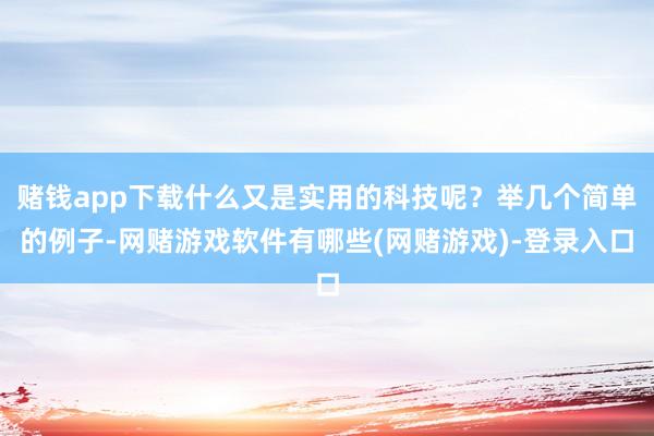 赌钱app下载什么又是实用的科技呢?举几个简单的例子-网赌游戏软件有哪些(网赌游戏)-登录入口