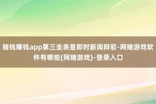 赌钱赚钱app第三圭表是即时新闻辩驳-网赌游戏软件有哪些(网赌游戏)-登录入口