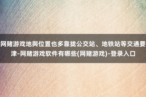 网赌游戏地舆位置也多靠拢公交站、地铁站等交通要津-网赌游戏软件有哪些(网赌游戏)-登录入口