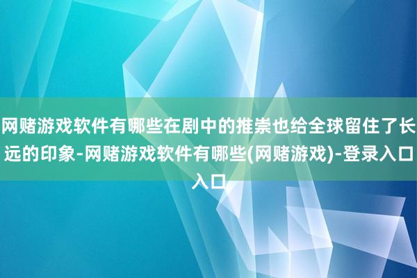 网赌游戏软件有哪些在剧中的推崇也给全球留住了长远的印象-网赌游戏软件有哪些(网赌游戏)-登录入口