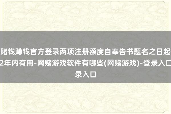 赌钱赚钱官方登录两项注册额度自奉告书题名之日起2年内有用-网赌游戏软件有哪些(网赌游戏)-登录入口