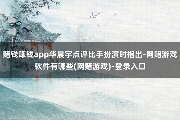 赌钱赚钱app华晨宇点评比手扮演时指出-网赌游戏软件有哪些(网赌游戏)-登录入口