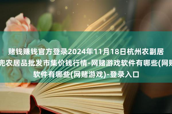 赌钱赚钱官方登录2024年11月18日杭州农副居品物流中心南庄兜农居品批发市集价钱行情-网赌游戏软件有哪些(网赌游戏)-登录入口