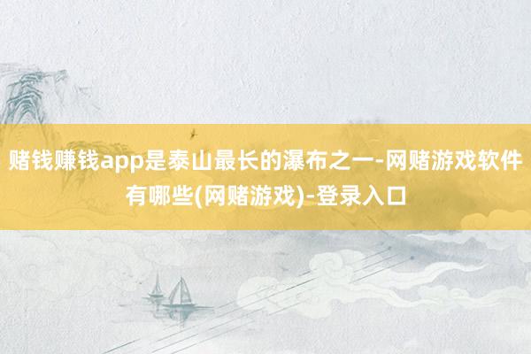 赌钱赚钱app是泰山最长的瀑布之一-网赌游戏软件有哪些(网赌游戏)-登录入口