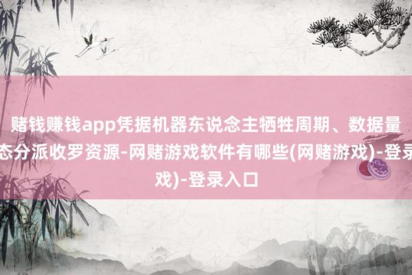 赌钱赚钱app凭据机器东说念主牺牲周期、数据量等动态分派收罗资源-网赌游戏软件有哪些(网赌游戏)-登录入口