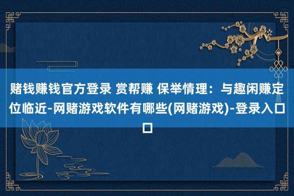 赌钱赚钱官方登录 赏帮赚 保举情理：与趣闲赚定位临近-网赌游戏软件有哪些(网赌游戏)-登录入口