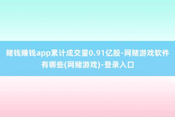 赌钱赚钱app累计成交量0.91亿股-网赌游戏软件有哪些(网赌游戏)-登录入口