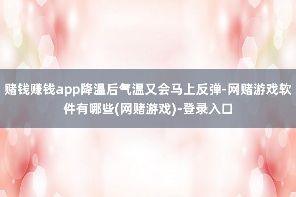 赌钱赚钱app降温后气温又会马上反弹-网赌游戏软件有哪些(网赌游戏)-登录入口
