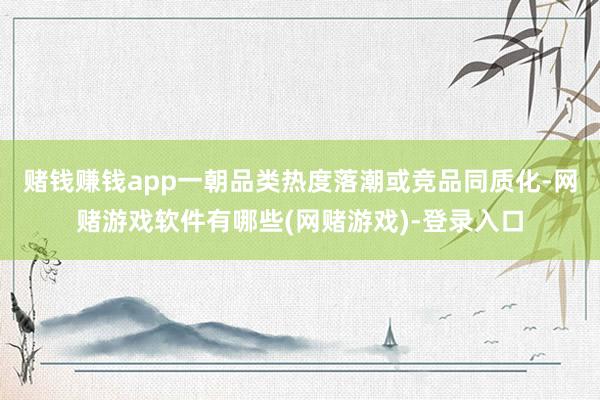 赌钱赚钱app一朝品类热度落潮或竞品同质化-网赌游戏软件有哪些(网赌游戏)-登录入口
