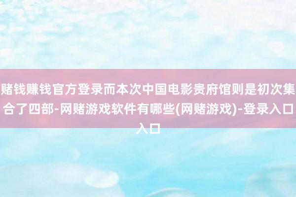 赌钱赚钱官方登录而本次中国电影贵府馆则是初次集合了四部-网赌游戏软件有哪些(网赌游戏)-登录入口
