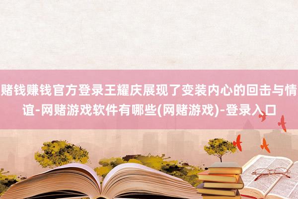 赌钱赚钱官方登录王耀庆展现了变装内心的回击与情谊-网赌游戏软件有哪些(网赌游戏)-登录入口