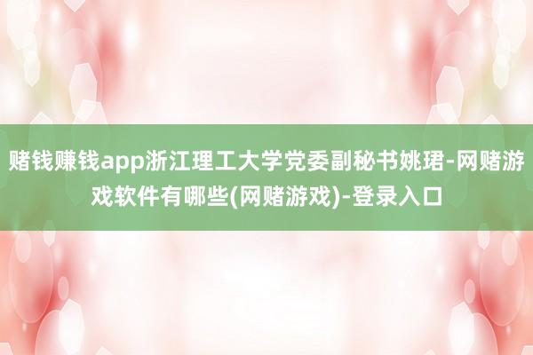 赌钱赚钱app浙江理工大学党委副秘书姚珺-网赌游戏软件有哪些(网赌游戏)-登录入口