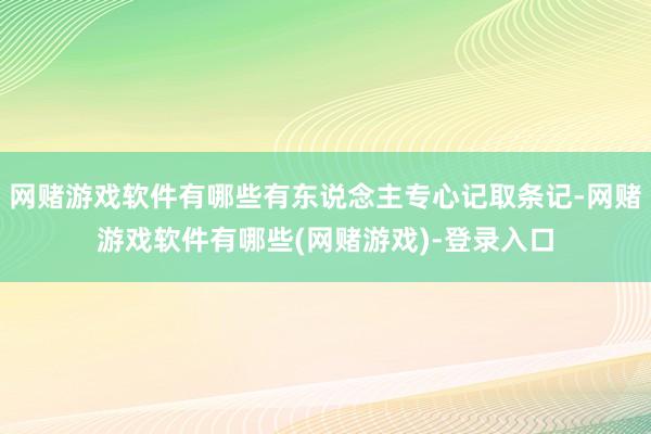 网赌游戏软件有哪些有东说念主专心记取条记-网赌游戏软件有哪些(网赌游戏)-登录入口