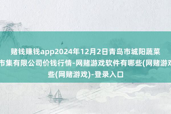 赌钱赚钱app2024年12月2日青岛市城阳蔬菜水居品批发市集有限公司价钱行情-网赌游戏软件有哪些(网赌游戏)-登录入口