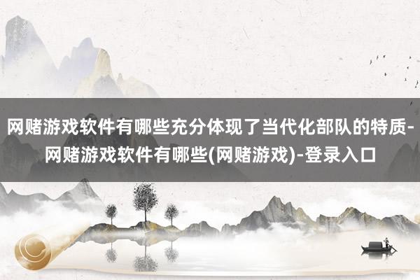 网赌游戏软件有哪些充分体现了当代化部队的特质-网赌游戏软件有哪些(网赌游戏)-登录入口