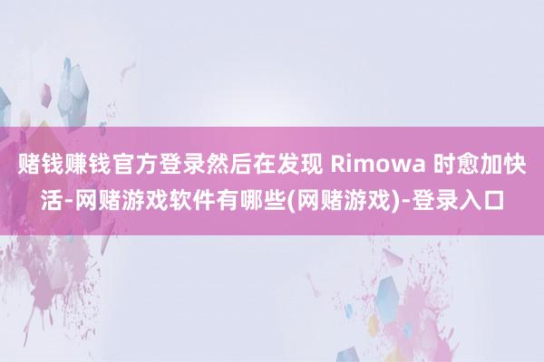赌钱赚钱官方登录然后在发现 Rimowa 时愈加快活-网赌游戏软件有哪些(网赌游戏)-登录入口