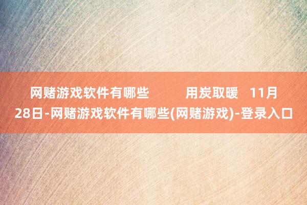 网赌游戏软件有哪些          用炭取暖   11月28日-网赌游戏软件有哪些(网赌游戏)-登录入口