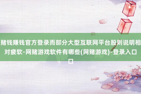 赌钱赚钱官方登录而部分大型互联网平台股则说明相对疲软-网赌游戏软件有哪些(网赌游戏)-登录入口