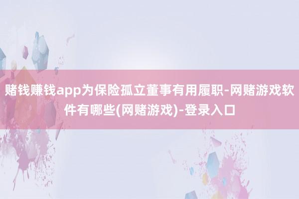赌钱赚钱app为保险孤立董事有用履职-网赌游戏软件有哪些(网赌游戏)-登录入口