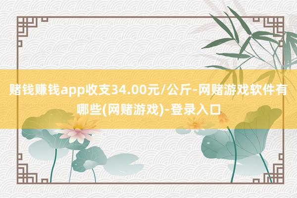 赌钱赚钱app收支34.00元/公斤-网赌游戏软件有哪些(网赌游戏)-登录入口