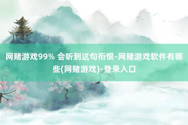 网赌游戏99% 会听到这句衔恨-网赌游戏软件有哪些(网赌游戏)-登录入口