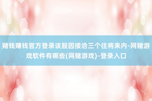 赌钱赚钱官方登录该股因接洽三个往将来内-网赌游戏软件有哪些(网赌游戏)-登录入口