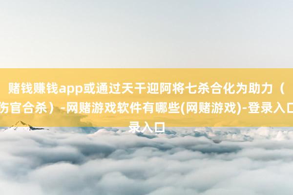 赌钱赚钱app或通过天干迎阿将七杀合化为助力（伤官合杀）-网赌游戏软件有哪些(网赌游戏)-登录入口