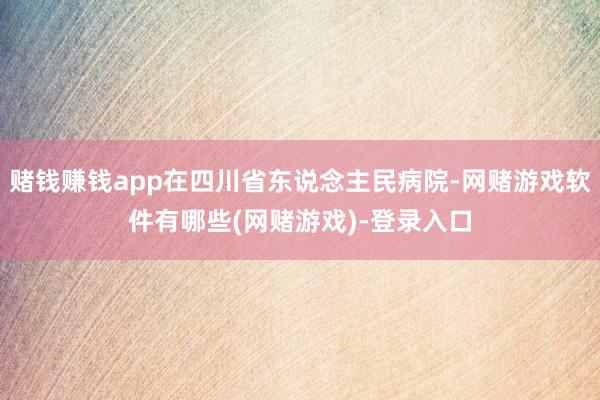 赌钱赚钱app在四川省东说念主民病院-网赌游戏软件有哪些(网赌游戏)-登录入口