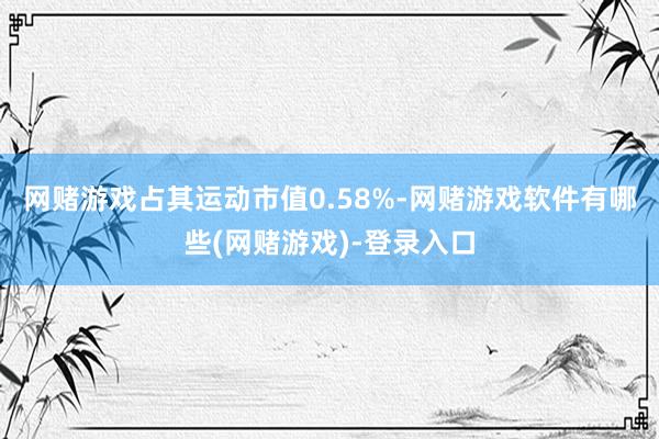 网赌游戏占其运动市值0.58%-网赌游戏软件有哪些(网赌游戏)-登录入口