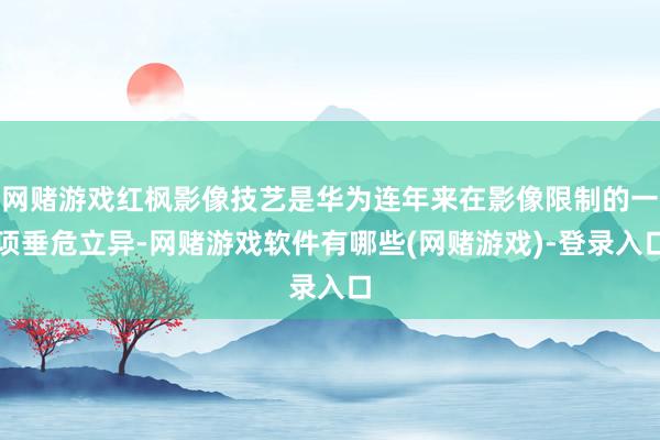 网赌游戏红枫影像技艺是华为连年来在影像限制的一项垂危立异-网赌游戏软件有哪些(网赌游戏)-登录入口