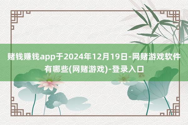 赌钱赚钱app于2024年12月19日-网赌游戏软件有哪些(网赌游戏)-登录入口