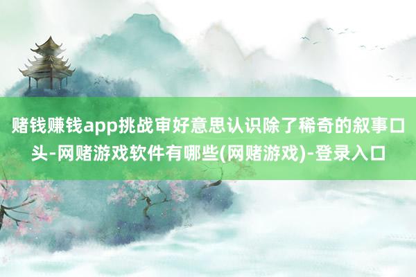 赌钱赚钱app挑战审好意思认识除了稀奇的叙事口头-网赌游戏软件有哪些(网赌游戏)-登录入口