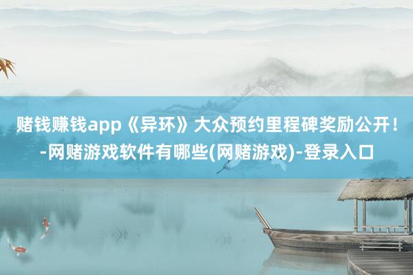 赌钱赚钱app《异环》大众预约里程碑奖励公开！-网赌游戏软件有哪些(网赌游戏)-登录入口