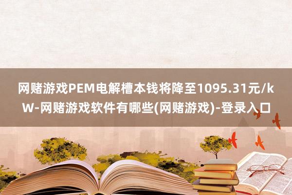 网赌游戏PEM电解槽本钱将降至1095.31元/kW-网赌游戏软件有哪些(网赌游戏)-登录入口