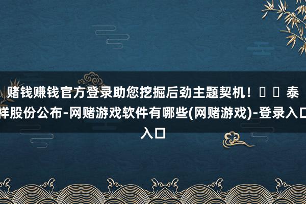 赌钱赚钱官方登录助您挖掘后劲主题契机! 泰祥股份公布-网赌游戏软件有哪些(网赌游戏)-登录入口