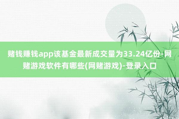 赌钱赚钱app该基金最新成交量为33.24亿份-网赌游戏软件有哪些(网赌游戏)-登录入口