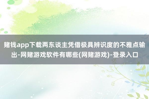 赌钱app下载两东谈主凭借极具辨识度的不雅点输出-网赌游戏软件有哪些(网赌游戏)-登录入口
