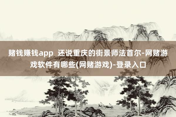 赌钱赚钱app  还说重庆的街景师法首尔-网赌游戏软件有哪些(网赌游戏)-登录入口
