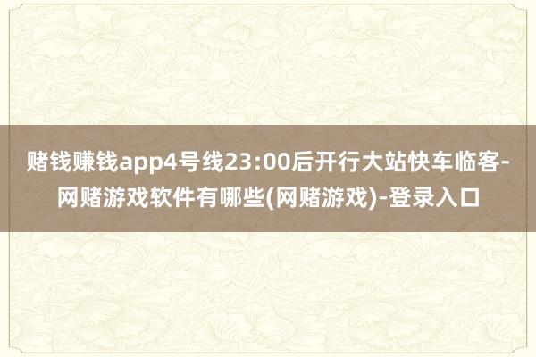 赌钱赚钱app4号线23:00后开行大站快车临客-网赌游戏软件有哪些(网赌游戏)-登录入口