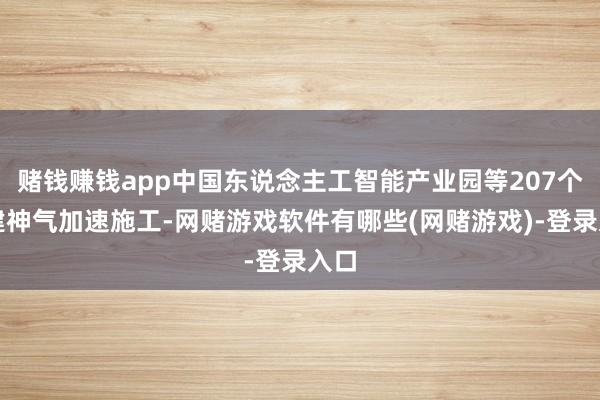 赌钱赚钱app中国东说念主工智能产业园等207个续建神气加速施工-网赌游戏软件有哪些(网赌游戏)-登录入口