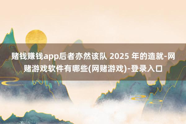 赌钱赚钱app后者亦然该队 2025 年的造就-网赌游戏软件有哪些(网赌游戏)-登录入口