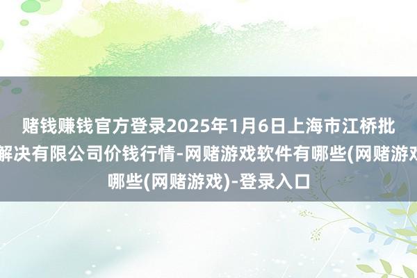 赌钱赚钱官方登录2025年1月6日上海市江桥批发阛阓谈判解决有限公司价钱行情-网赌游戏软件有哪些(网赌游戏)-登录入口