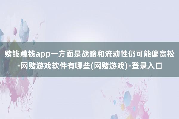 赌钱赚钱app一方面是战略和流动性仍可能偏宽松-网赌游戏软件有哪些(网赌游戏)-登录入口