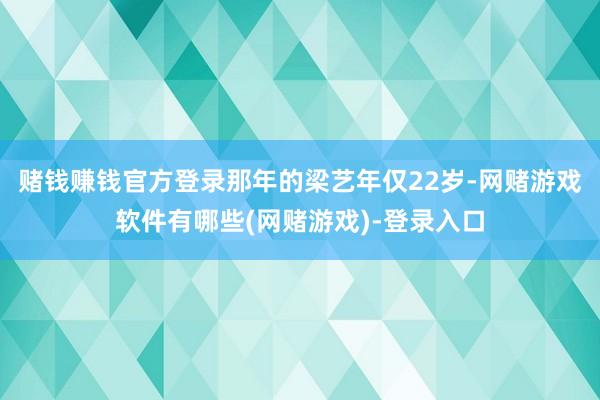 赌钱赚钱官方登录那年的梁艺年仅22岁-网赌游戏软件有哪些(网赌游戏)-登录入口