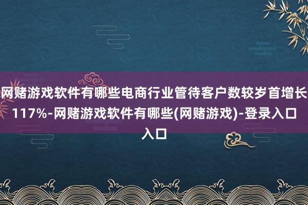 网赌游戏软件有哪些电商行业管待客户数较岁首增长117%-网赌游戏软件有哪些(网赌游戏)-登录入口